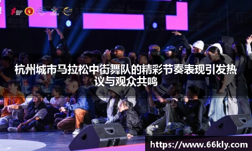 杭州城市马拉松中街舞队的精彩节奏表现引发热议与观众共鸣