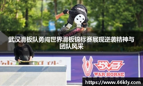 武汉滑板队勇闯世界滑板锦标赛展现逆袭精神与团队风采