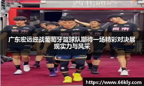 广东宏远迎战葡萄牙篮球队期待一场精彩对决展现实力与风采