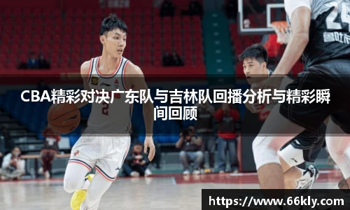 CBA精彩对决广东队与吉林队回播分析与精彩瞬间回顾