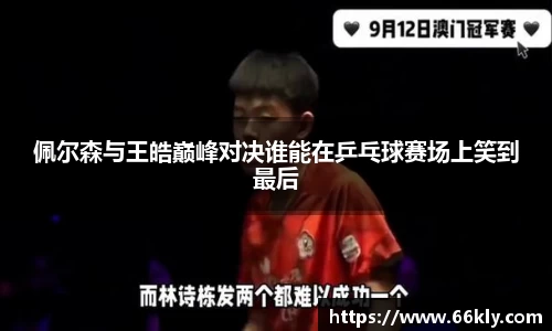 佩尔森与王皓巅峰对决谁能在乒乓球赛场上笑到最后