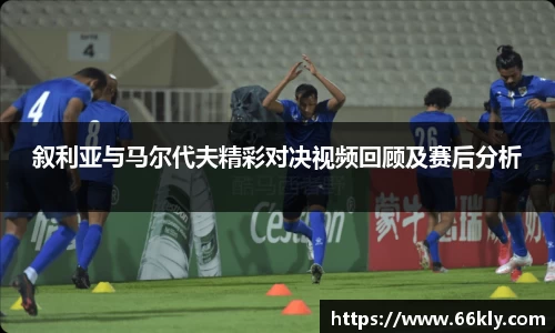 叙利亚与马尔代夫精彩对决视频回顾及赛后分析