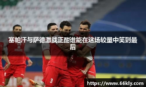 塞帕汗与萨德激战正酣谁能在这场较量中笑到最后