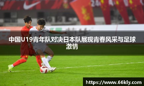 中国U19青年队对决日本队展现青春风采与足球激情