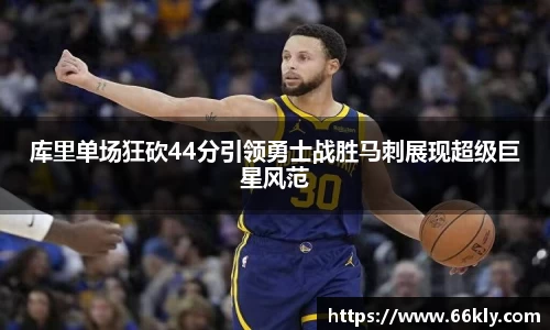 库里单场狂砍44分引领勇士战胜马刺展现超级巨星风范