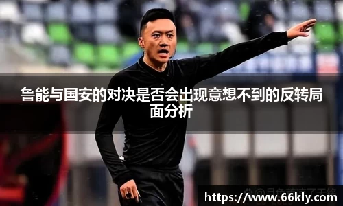 鲁能与国安的对决是否会出现意想不到的反转局面分析