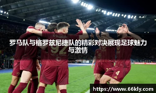 罗马队与格罗兹尼捷队的精彩对决展现足球魅力与激情