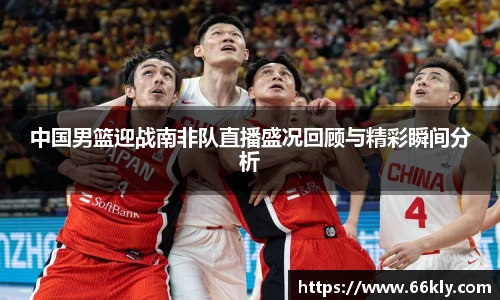 中国男篮迎战南非队直播盛况回顾与精彩瞬间分析