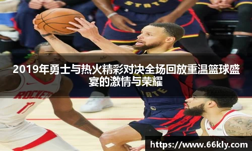 2019年勇士与热火精彩对决全场回放重温篮球盛宴的激情与荣耀