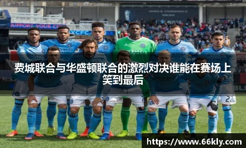 费城联合与华盛顿联合的激烈对决谁能在赛场上笑到最后