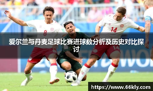 爱尔兰与丹麦足球比赛进球数分析及历史对比探讨