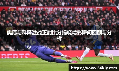 奥厄与科隆激战正酣比分揭晓精彩瞬间回顾与分析