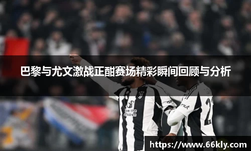 巴黎与尤文激战正酣赛场精彩瞬间回顾与分析