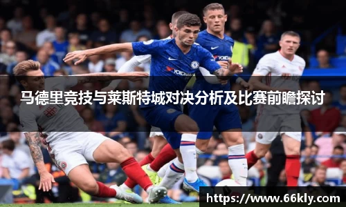 马德里竞技与莱斯特城对决分析及比赛前瞻探讨
