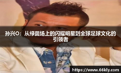 孙兴O：从绿茵场上的闪耀明星到全球足球文化的引领者