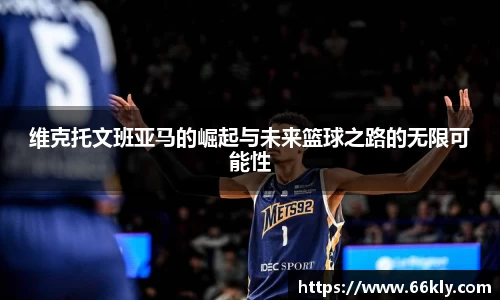 维克托文班亚马的崛起与未来篮球之路的无限可能性