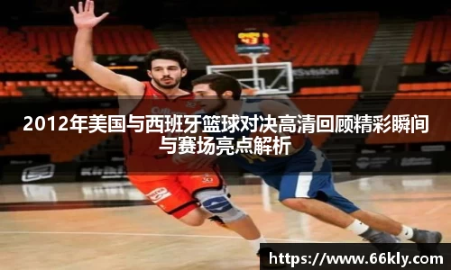 2012年美国与西班牙篮球对决高清回顾精彩瞬间与赛场亮点解析