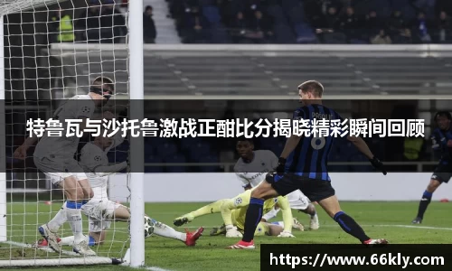 特鲁瓦与沙托鲁激战正酣比分揭晓精彩瞬间回顾