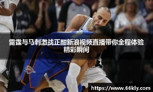雷霆与马刺激战正酣新浪视频直播带你全程体验精彩瞬间