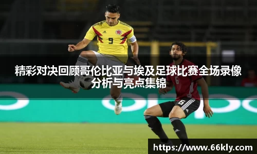 精彩对决回顾哥伦比亚与埃及足球比赛全场录像分析与亮点集锦