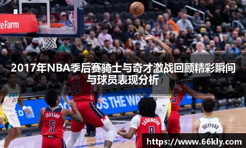 2017年NBA季后赛骑士与奇才激战回顾精彩瞬间与球员表现分析