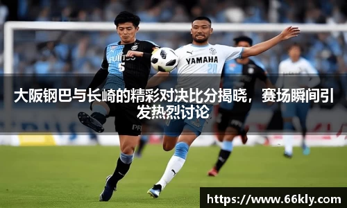 大阪钢巴与长崎的精彩对决比分揭晓，赛场瞬间引发热烈讨论
