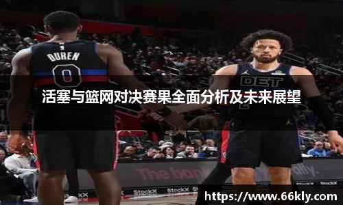活塞与篮网对决赛果全面分析及未来展望