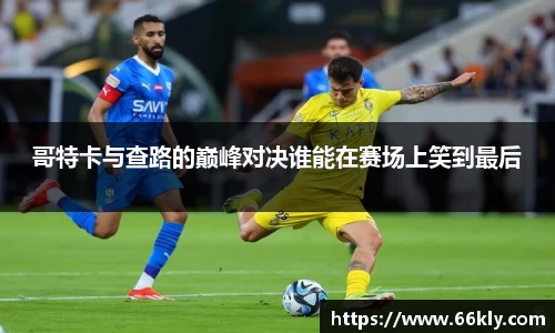 哥特卡与查路的巅峰对决谁能在赛场上笑到最后
