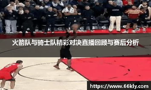 火箭队与骑士队精彩对决直播回顾与赛后分析