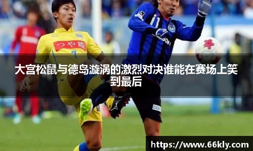 大宫松鼠与德岛漩涡的激烈对决谁能在赛场上笑到最后