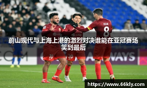 蔚山现代与上海上港的激烈对决谁能在亚冠赛场笑到最后