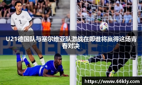 U21德国队与塞尔维亚队激战在即谁将赢得这场青春对决