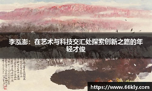 李泓澎：在艺术与科技交汇处探索创新之路的年轻才俊