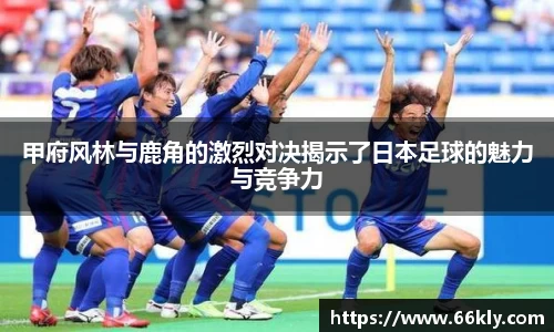 甲府风林与鹿角的激烈对决揭示了日本足球的魅力与竞争力