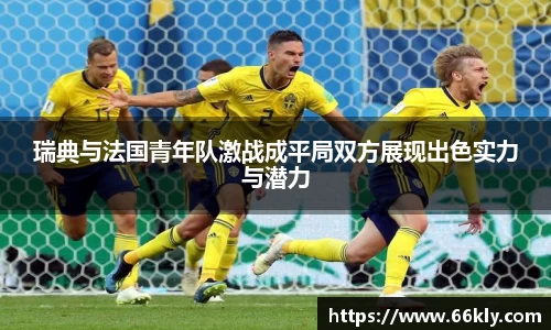 瑞典与法国青年队激战成平局双方展现出色实力与潜力