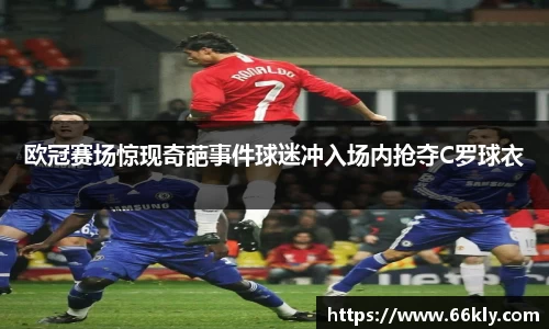 欧冠赛场惊现奇葩事件球迷冲入场内抢夺C罗球衣
