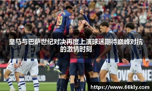 皇马与巴萨世纪对决再度上演球迷期待巅峰对抗的激情时刻
