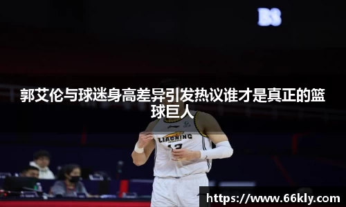 郭艾伦与球迷身高差异引发热议谁才是真正的篮球巨人