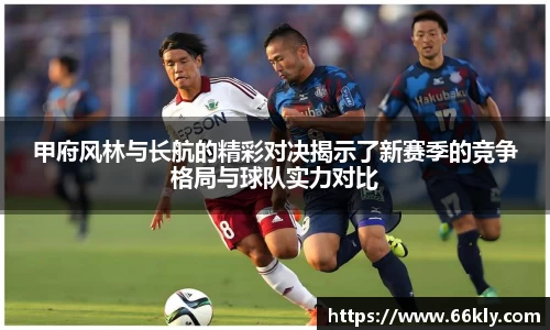 甲府风林与长航的精彩对决揭示了新赛季的竞争格局与球队实力对比