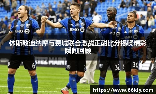 休斯敦迪纳摩与费城联合激战正酣比分揭晓精彩瞬间回顾