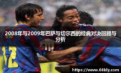 2008年与2009年巴萨与切尔西的经典对决回顾与分析