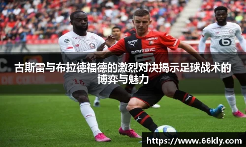 古斯雷与布拉德福德的激烈对决揭示足球战术的博弈与魅力