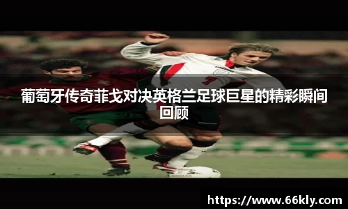 葡萄牙传奇菲戈对决英格兰足球巨星的精彩瞬间回顾