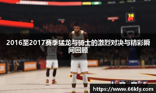 2016至2017赛季猛龙与骑士的激烈对决与精彩瞬间回顾