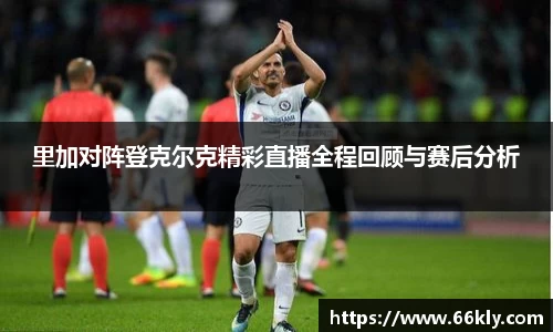 里加对阵登克尔克精彩直播全程回顾与赛后分析