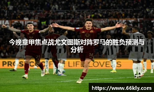 今晚意甲焦点战尤文图斯对阵罗马的胜负预测与分析