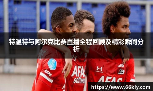 特温特与阿尔克比赛直播全程回顾及精彩瞬间分析