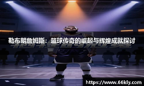勒布朗詹姆斯：篮球传奇的崛起与辉煌成就探讨