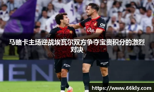 马略卡主场迎战埃瓦尔双方争夺宝贵积分的激烈对决