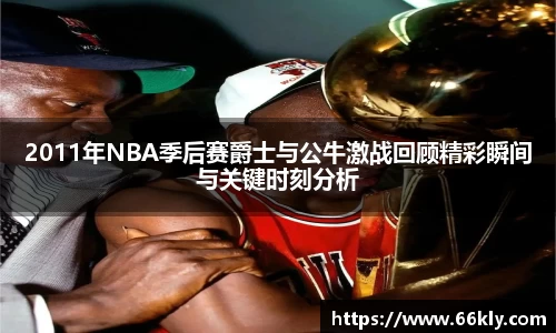 2011年NBA季后赛爵士与公牛激战回顾精彩瞬间与关键时刻分析